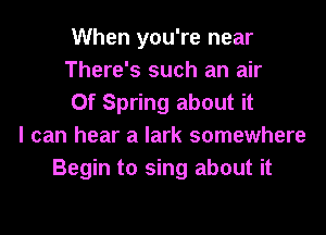 When you're near
There's such an air
Of Spring about it
I can hear a lark somewhere
Begin to sing about it