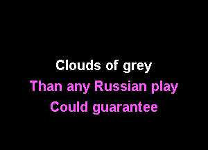Clouds of grey

Than any Russian play
Could guarantee