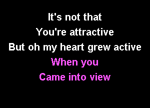 It's not that
You're attractive
But oh my heart grew active

When you
Came into view