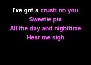 I've got a crush on you
Sweetie pie
All the day and nighttime

Hear me sigh