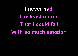 I never had
The least notion
That I could fall

With so much emotion