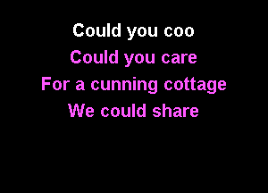 Could you coo
Could you care
For a cunning cottage

We could share