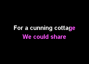 For a cunning cottage

We could share