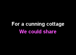 For a cunning cottage

We could share
