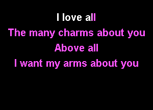 I love all
The many charms about you
Above all

lwant my arms about you