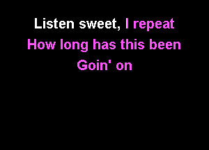Listen sweet, I repeat
How long has this been
Goin' on