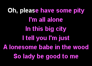 Oh, please have some pity
I'm all alone
In this big city
I tell you I'm just
A lonesome babe in the wood
So lady be good to me