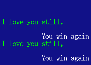 I love you still,

You win again
I love you still,

You win again