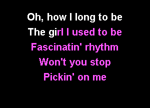 Oh, how I long to be
The girl I used to be
Fascinatin' rhythm

Won't you stop
Pickin' on me