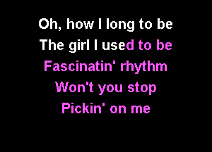 Oh, how I long to be
The girl I used to be
Fascinatin' rhythm

Won't you stop
Pickin' on me