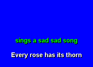 sings a sad sad song

Every rose has its thorn