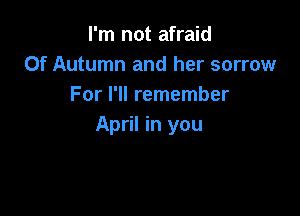 I'm not afraid
Of Autumn and her sorrow
For I'll remember

April in you