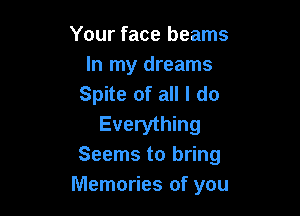Your face beams
In my dreams
Spite of all I do

Everything
Seems to bring
Memories of you
