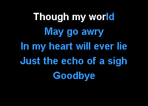 Though my world
May go awry
In my heart will ever lie

Just the echo of a sigh
Goodbye