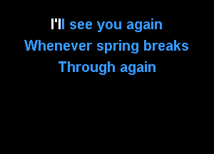 I'll see you again
Whenever spring breaks
Through again