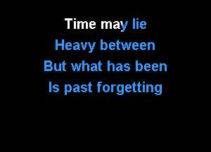 Time may lie
Heavy between
But what has been

ls past forgetting