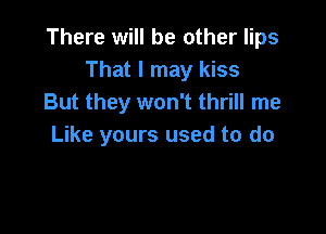 There will be other lips
That I may kiss
But they won't thrill me

Like yours used to do
