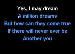 Yes, I may dream
A million dreams
But how can they come true

If there will never ever be
Another you