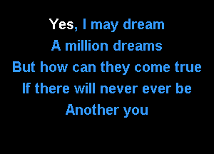 Yes, I may dream
A million dreams
But how can they come true

If there will never ever be
Another you
