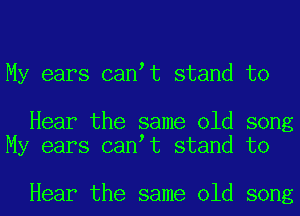 My ears can t stand to

Hear the same old song
My ears can t stand to

Hear the same old song