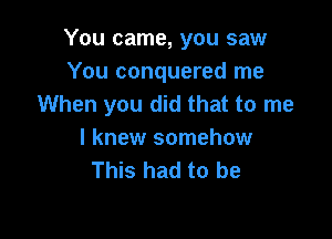 You came, you saw
You conquered me
When you did that to me

I knew somehow
This had to be