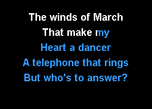 The winds of March
That make my
Heart a dancer

A telephone that rings
But who's to answer?