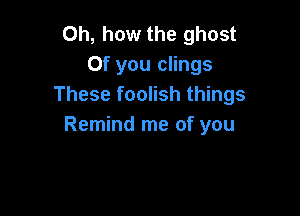Oh, how the ghost
0f you clings
These foolish things

Remind me of you