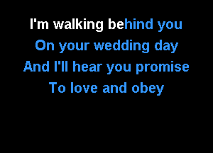 I'm walking behind you
On your wedding day
And I'll hear you promise

To love and obey