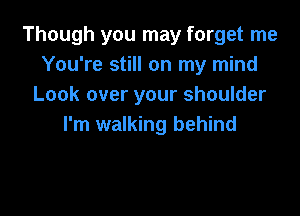 Though you may forget me
You're still on my mind
Look over your shoulder

I'm walking behind