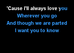 'Cause I'll always love you
Wherever you go
And though we are parted

I want you to know