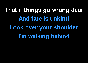 That if things go wrong dear
And fate is unkind
Look over your shoulder

I'm walking behind