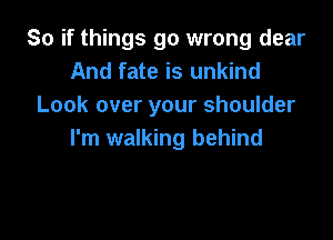 So if things go wrong dear
And fate is unkind
Look over your shoulder

I'm walking behind