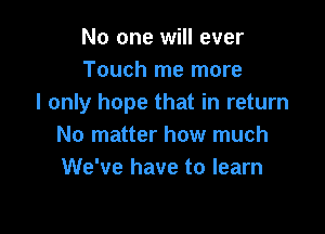 No one will ever
Touch me more
I only hope that in return

No matter how much
We've have to learn