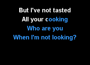 But I've not tasted
All your cooking
Who are you

When I'm not looking?