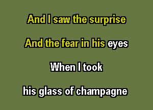 And I saw the surprise

And the fear in his eyes

When I took

his glass of champagne