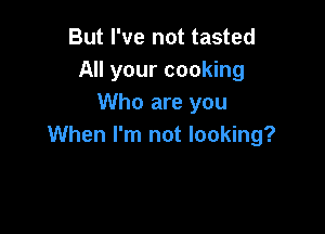 But I've not tasted
All your cooking
Who are you

When I'm not looking?