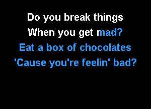 Do you break things
When you get mad?
Eat a box of chocolates

'Cause you're feelin' bad?