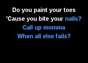 Do you paint your toes
'Cause you bite your nails?
Call up momma

When all else fails?