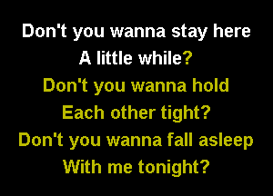 Don't you wanna stay here
A little while?

Don't you wanna hold
Each other tight?
Don't you wanna fall asleep
With me tonight?