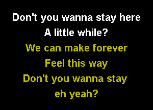 Don't you wanna stay here
A little while?
We can make forever

Feel this way
Don't you wanna stay
eh yeah?