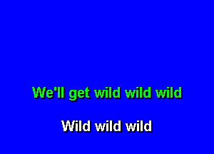 We'll get wild wild wild

Wild wild wild