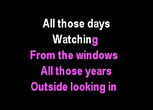 All those days
Watching

From the windows
All those years
Outside looking in