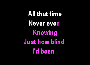 All that time
Never even

Knowing
Just how blind
I'd been