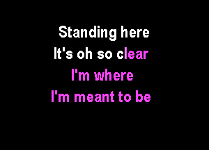 Standing here
It's oh so clear

I'm where
I'm meant to be