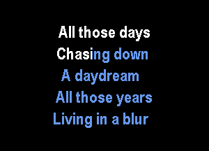 All those days
Chasing down

A daydream
All those years
Living in a blur