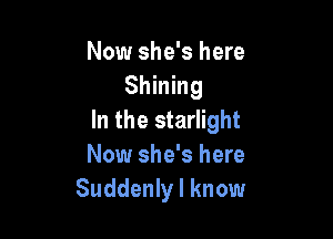 Now she's here
Shining

In the starlight
Now she's here
Suddenly I know