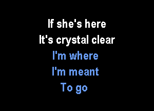 If she's here
It's crystal clear

I'm where
I'm meant
To go