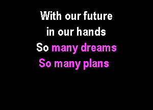 With ourfuture
in our hands
80 many dreams

80 many plans