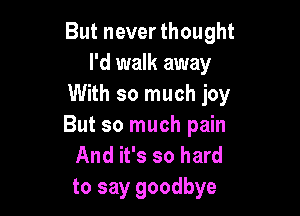 But never thought
I'd walk away
With so much joy

But so much pain
And it's so hard
to say goodbye