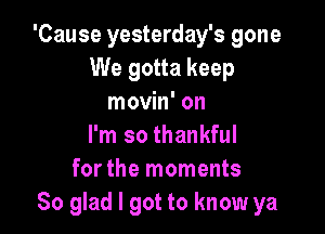 'Cause yesterday's gone
We gotta keep
movin' on

I'm so thankful
for the moments
So glad I got to know ya